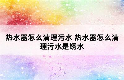 热水器怎么清理污水 热水器怎么清理污水是锈水